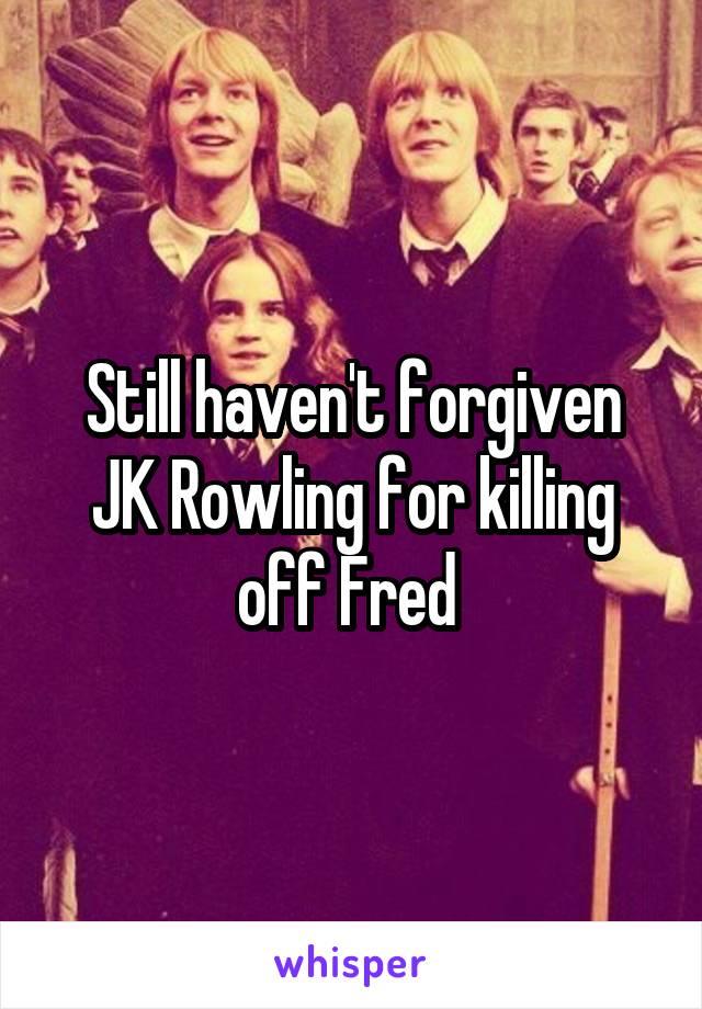 Still haven't forgiven JK Rowling for killing off Fred 