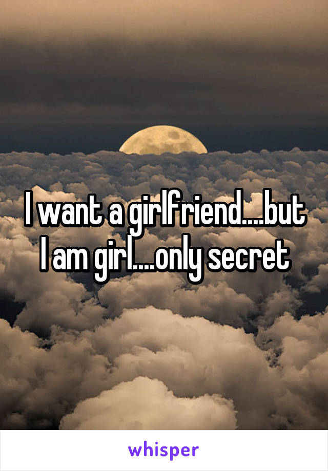 I want a girlfriend....but I am girl....only secret