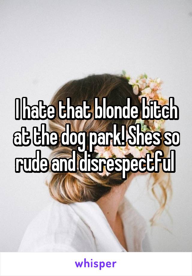 I hate that blonde bitch at the dog park! Shes so rude and disrespectful 