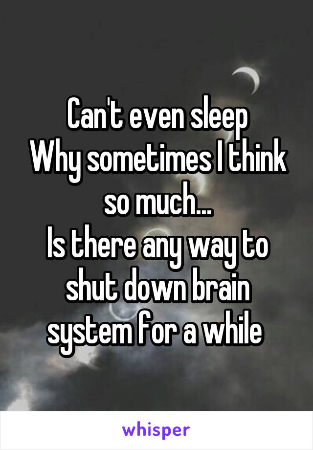 Can't even sleep
Why sometimes I think so much...
Is there any way to shut down brain system for a while 