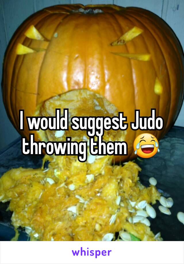 I would suggest Judo throwing them 😂