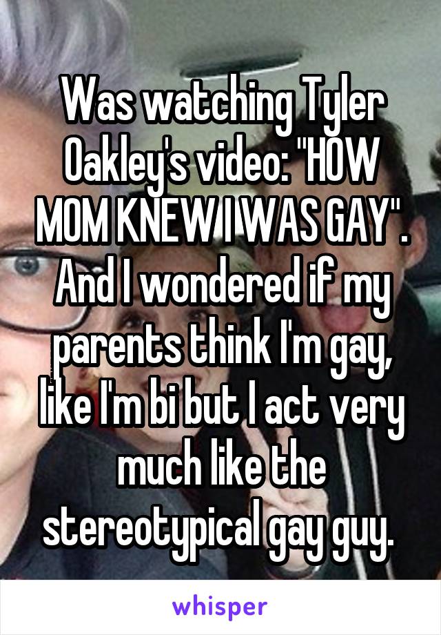 Was watching Tyler Oakley's video: "HOW MOM KNEW I WAS GAY". And I wondered if my parents think I'm gay, like I'm bi but I act very much like the stereotypical gay guy. 