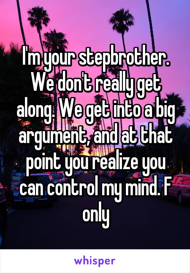 I'm your stepbrother. We don't really get along. We get into a big argument, and at that point you realize you can control my mind. F only