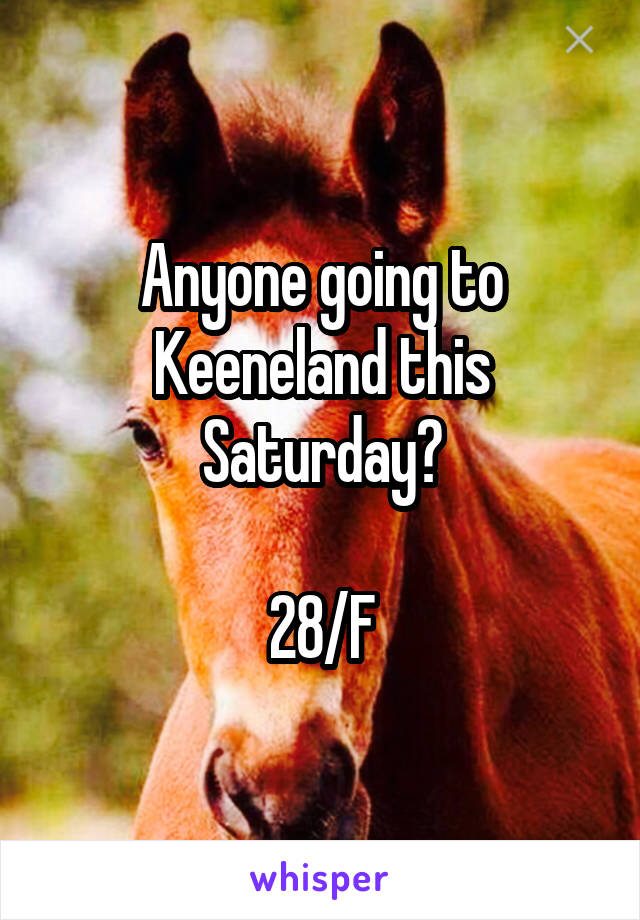 Anyone going to Keeneland this Saturday?

28/F