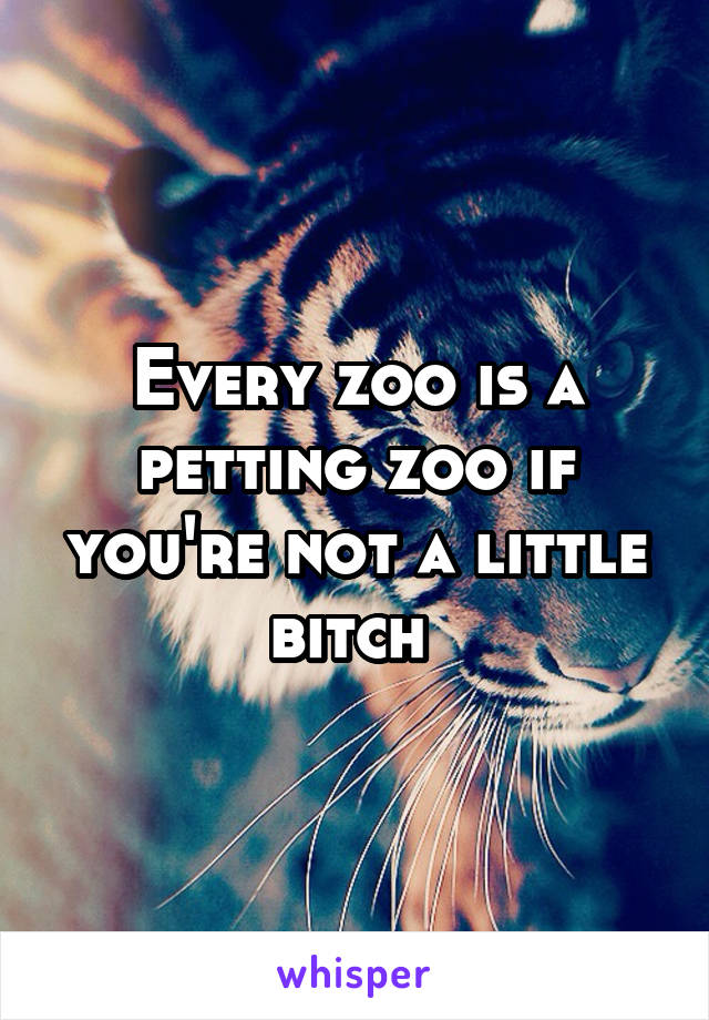 Every zoo is a petting zoo if you're not a little bitch 