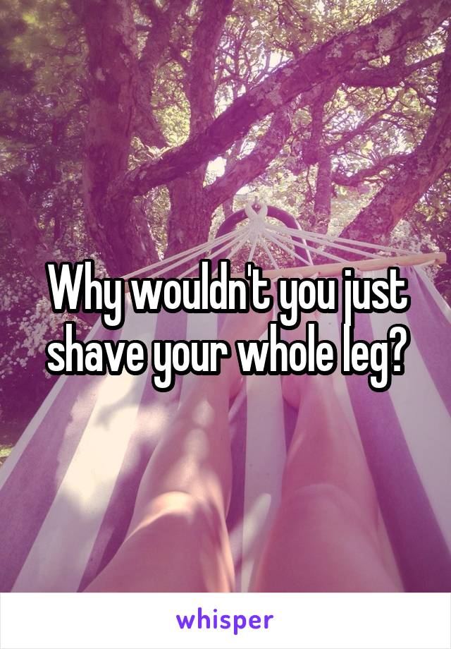 Why wouldn't you just shave your whole leg?