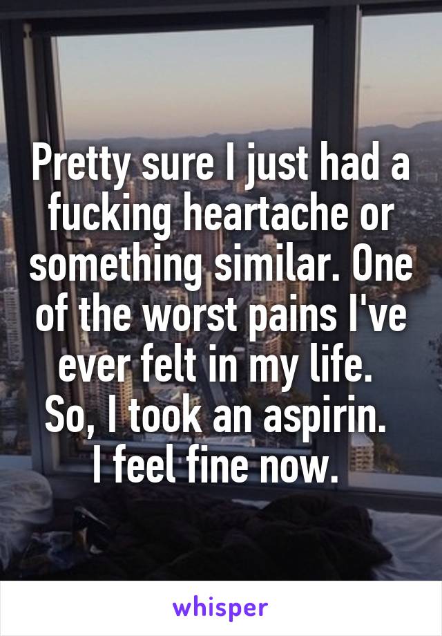 Pretty sure I just had a fucking heartache or something similar. One of the worst pains I've ever felt in my life. 
So, I took an aspirin. 
I feel fine now. 