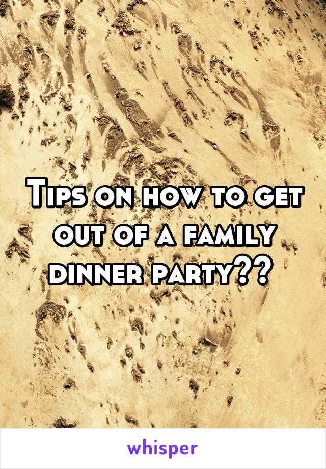 Tips on how to get out of a family dinner party?? 