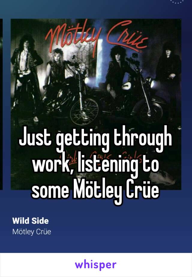 Just getting through work, listening to some Mötley Crüe