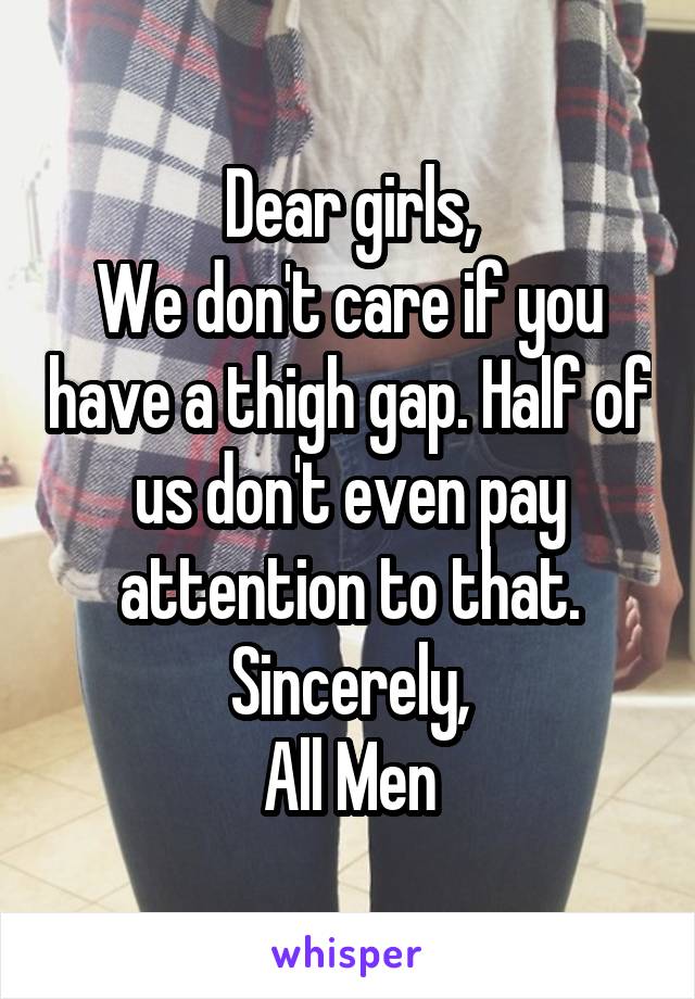 Dear girls,
We don't care if you have a thigh gap. Half of us don't even pay attention to that.
Sincerely,
All Men
