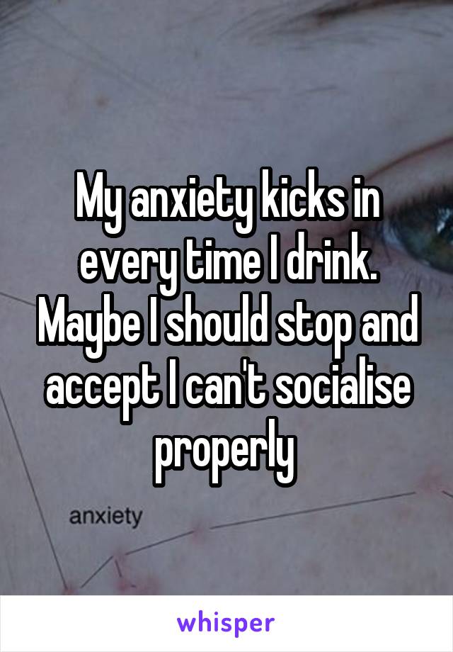 My anxiety kicks in every time I drink. Maybe I should stop and accept I can't socialise properly 