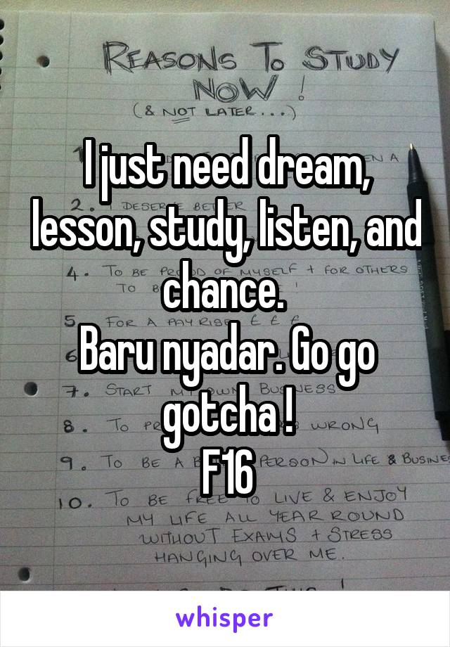 I just need dream, lesson, study, listen, and chance. 
Baru nyadar. Go go gotcha !
F16