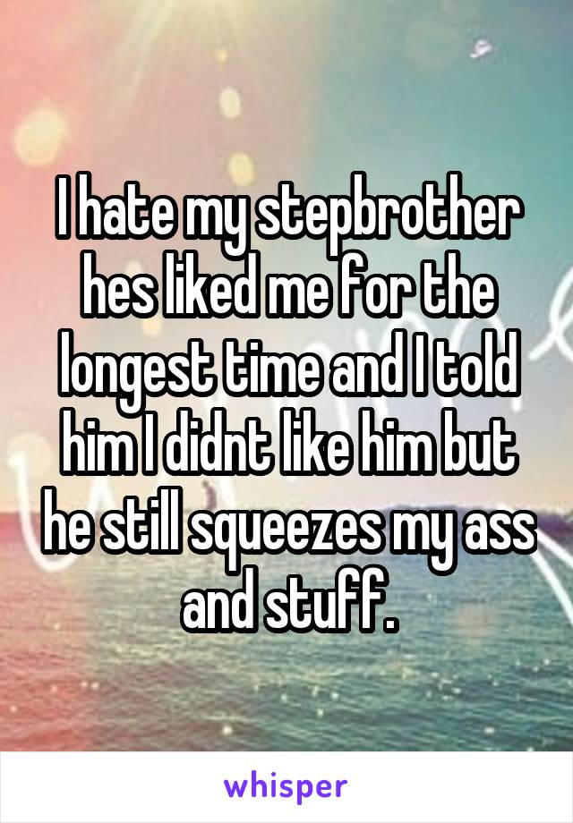 I hate my stepbrother hes liked me for the longest time and I told him I didnt like him but he still squeezes my ass and stuff.