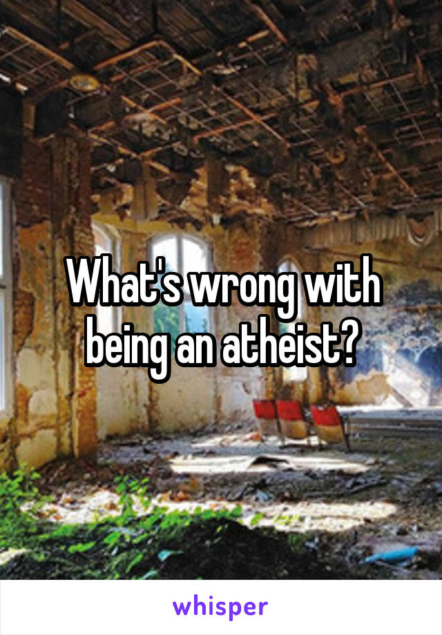 What's wrong with being an atheist?