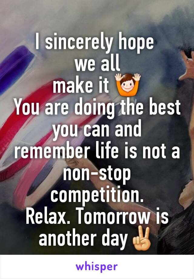 I sincerely hope 
we all
make it 🙌
You are doing the best you can and remember life is not a non-stop
competition.
Relax. Tomorrow is another day✌