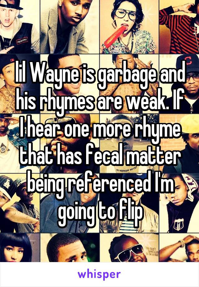 lil Wayne is garbage and his rhymes are weak. If I hear one more rhyme that has fecal matter being referenced I'm going to flip