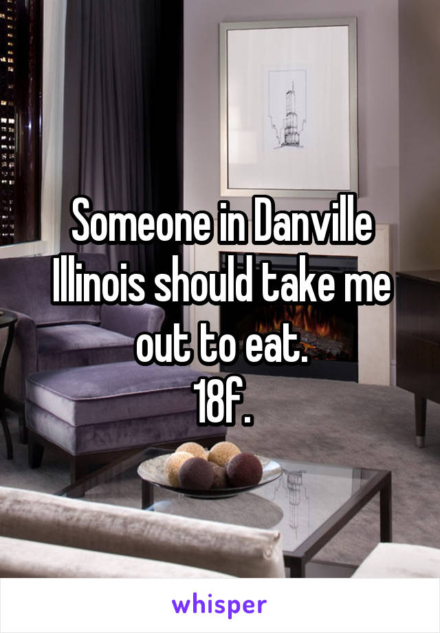 Someone in Danville Illinois should take me out to eat.
18f.