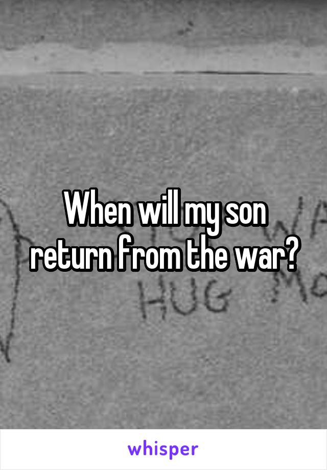 When will my son return from the war?