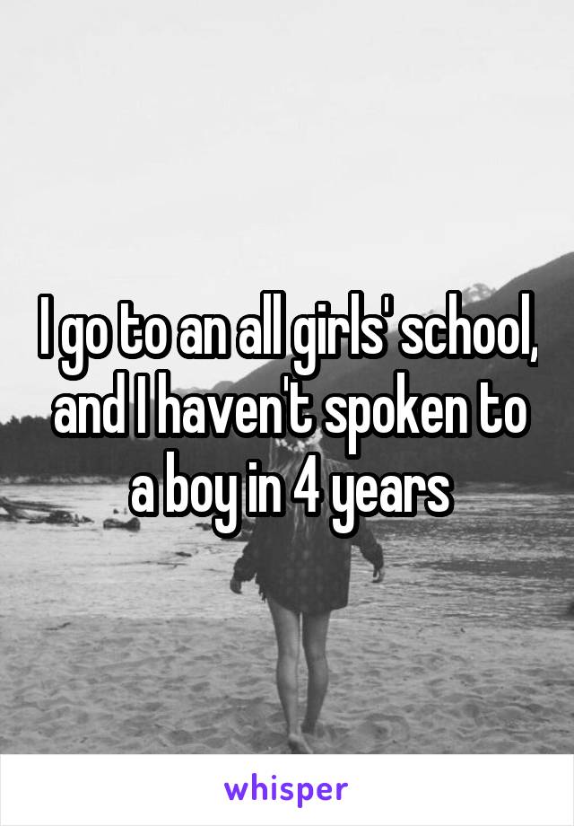 I go to an all girls' school, and I haven't spoken to a boy in 4 years