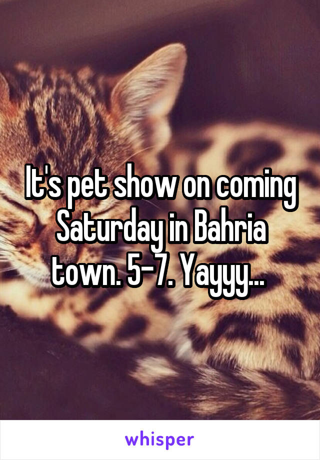 It's pet show on coming Saturday in Bahria town. 5-7. Yayyy... 