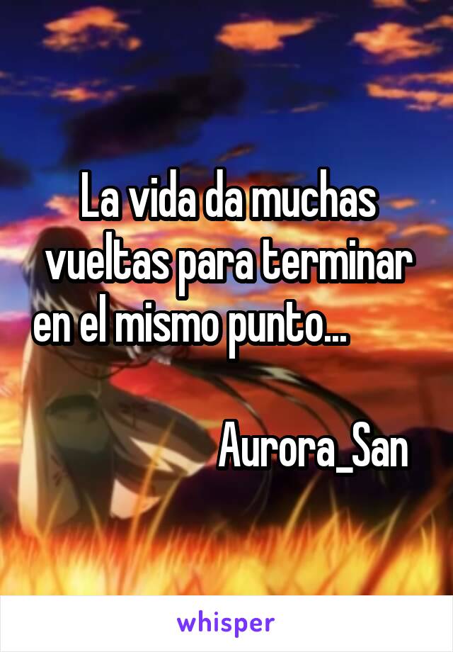 La vida da muchas vueltas para terminar en el mismo punto...           
                    Aurora_San