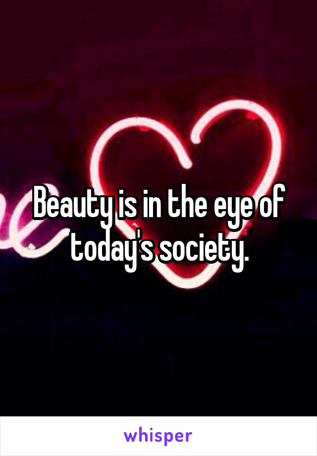 Beauty is in the eye of today's society.