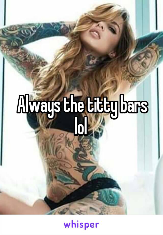 Always the titty bars lol 