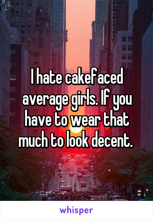 I hate cakefaced average girls. If you have to wear that much to look decent. 