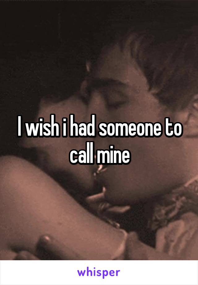 I wish i had someone to call mine