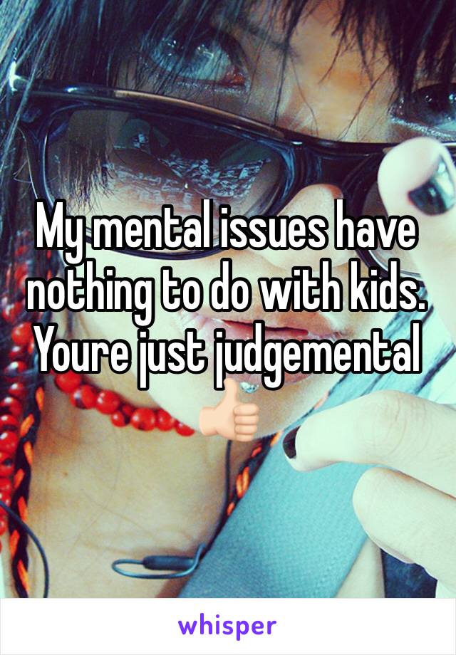 My mental issues have nothing to do with kids. Youre just judgemental 👍🏻