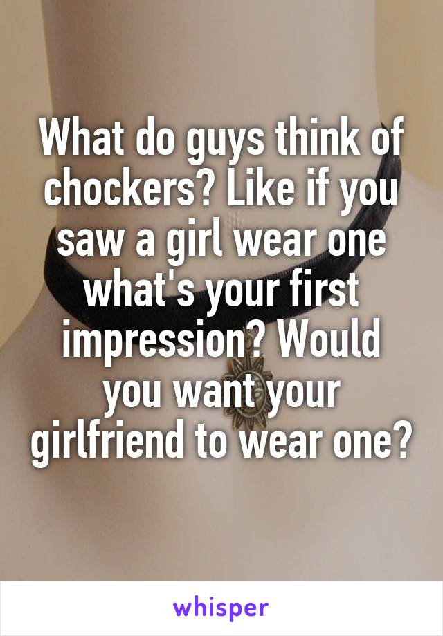 What do guys think of chockers? Like if you saw a girl wear one what's your first impression? Would you want your girlfriend to wear one? 