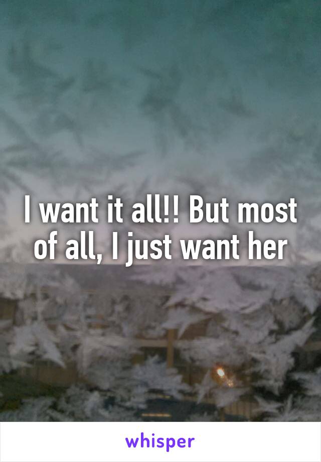 I want it all!! But most of all, I just want her