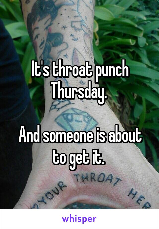 It's throat punch Thursday. 

And someone is about to get it. 