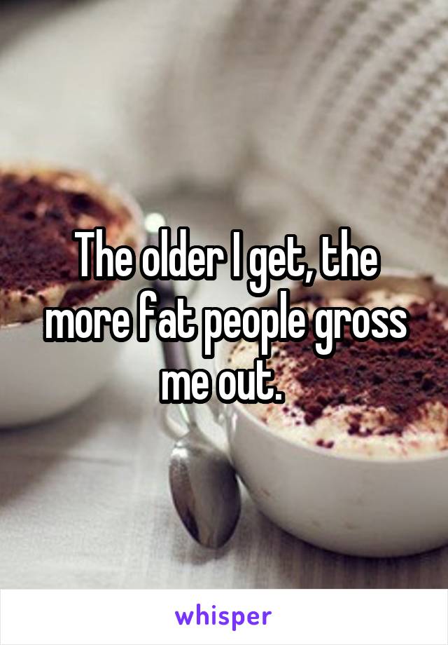 The older I get, the more fat people gross me out. 