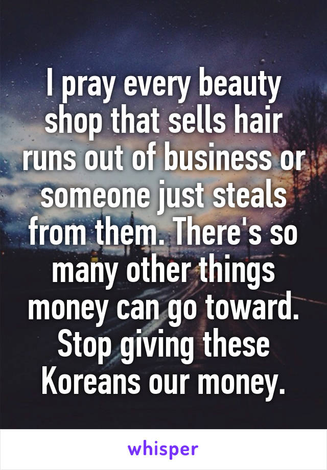 I pray every beauty shop that sells hair runs out of business or someone just steals from them. There's so many other things money can go toward.
Stop giving these Koreans our money.