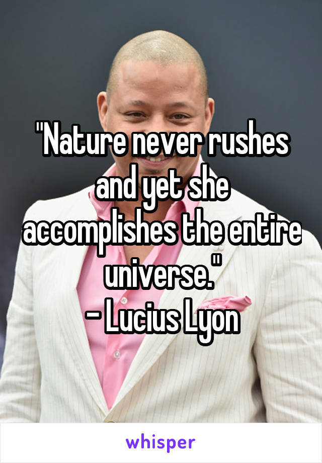 "Nature never rushes and yet she accomplishes the entire universe."
- Lucius Lyon