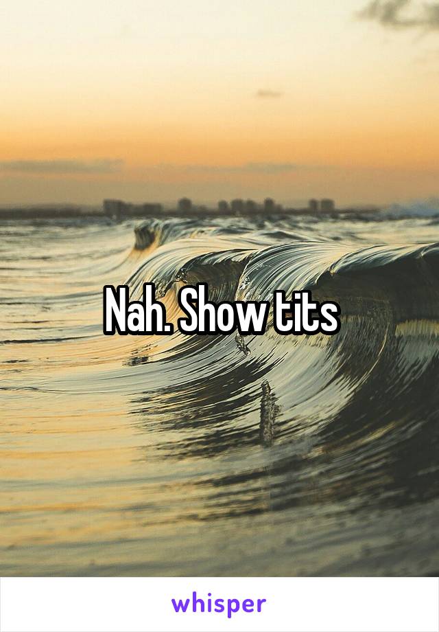 Nah. Show tits