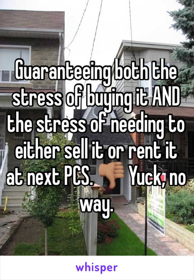 Guaranteeing both the stress of buying it AND the stress of needing to either sell it or rent it at next PCS. 👎🏽 Yuck, no way.