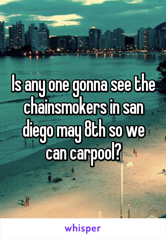 Is any one gonna see the chainsmokers in san diego may 8th so we can carpool?