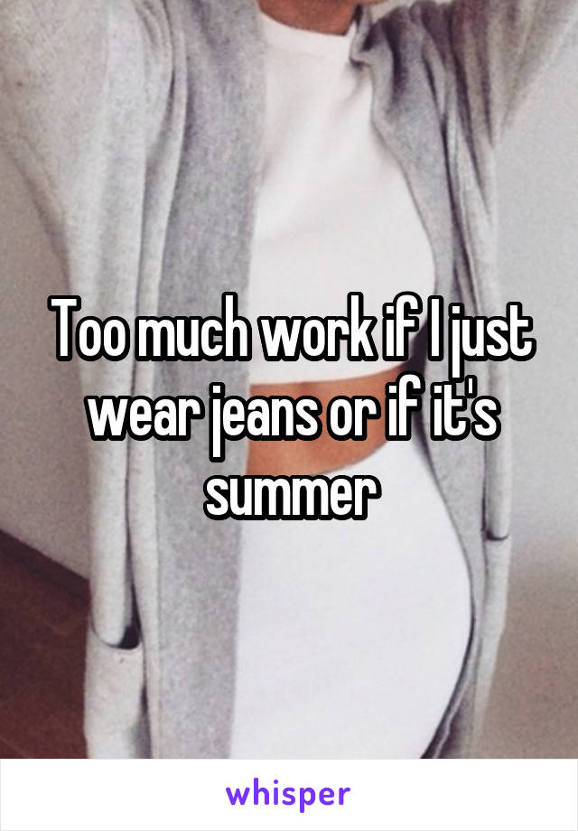 Too much work if I just wear jeans or if it's summer