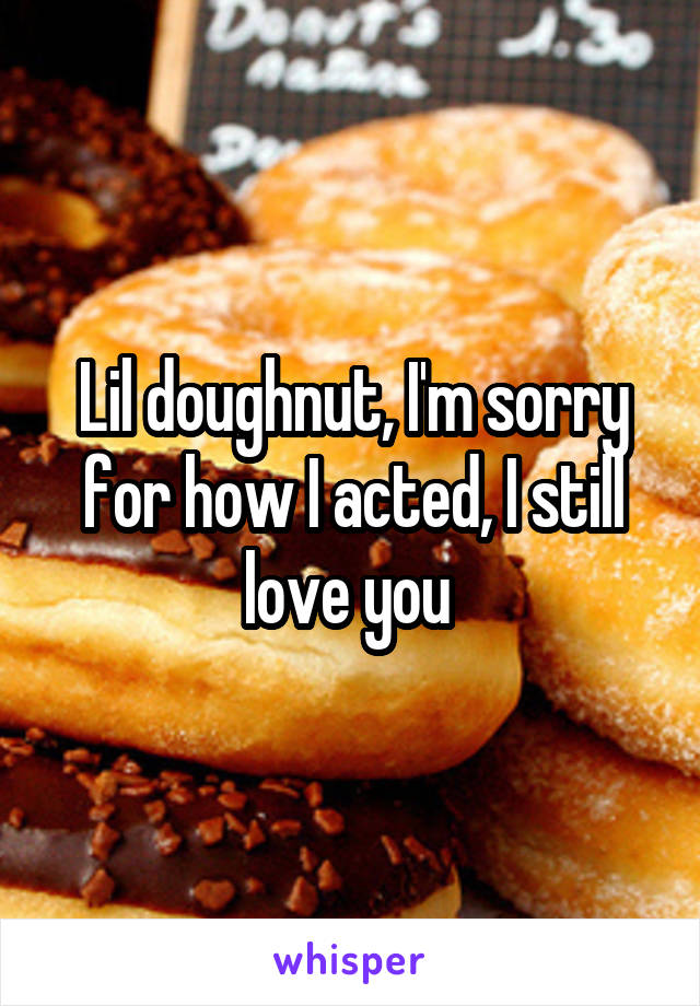 Lil doughnut, I'm sorry for how I acted, I still love you 