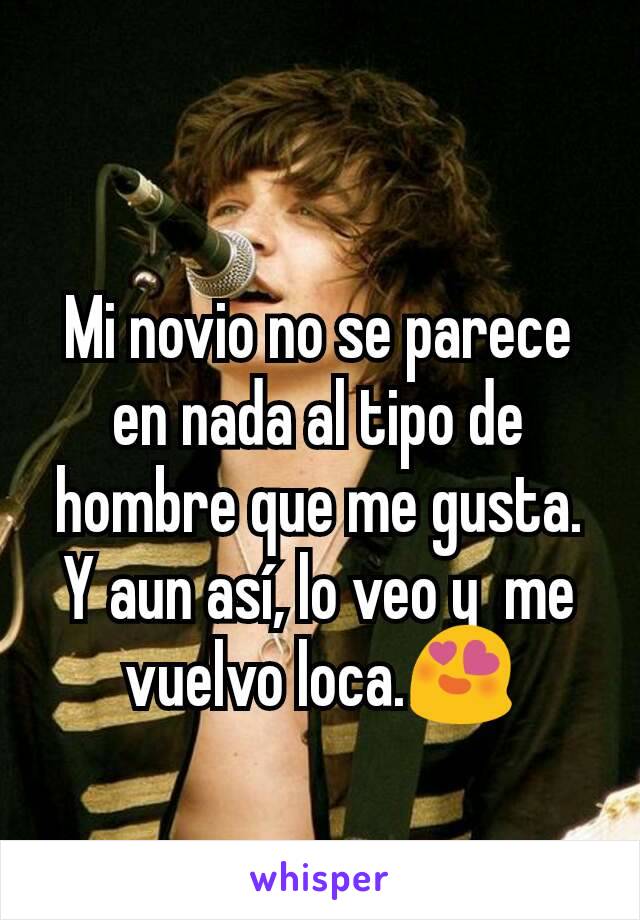 Mi novio no se parece en nada al tipo de hombre que me gusta. Y aun así, lo veo y  me vuelvo loca.😍