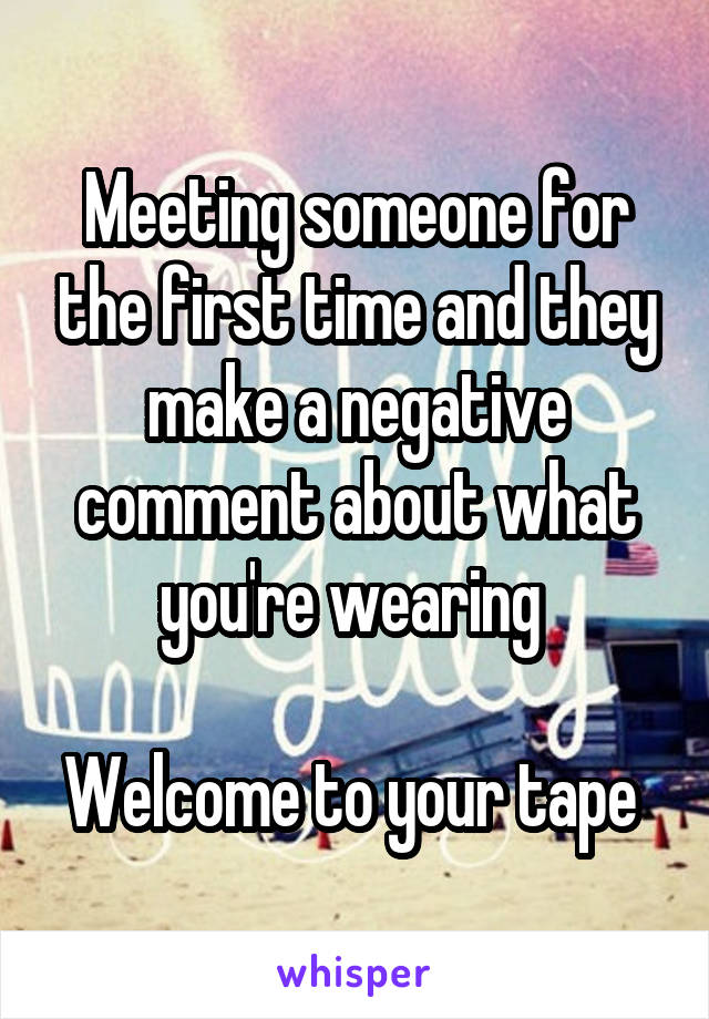 Meeting someone for the first time and they make a negative comment about what you're wearing 

Welcome to your tape 