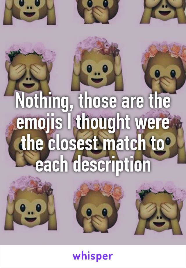 Nothing, those are the emojis I thought were the closest match to each description