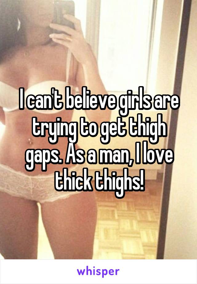I can't believe girls are trying to get thigh gaps. As a man, I love thick thighs!