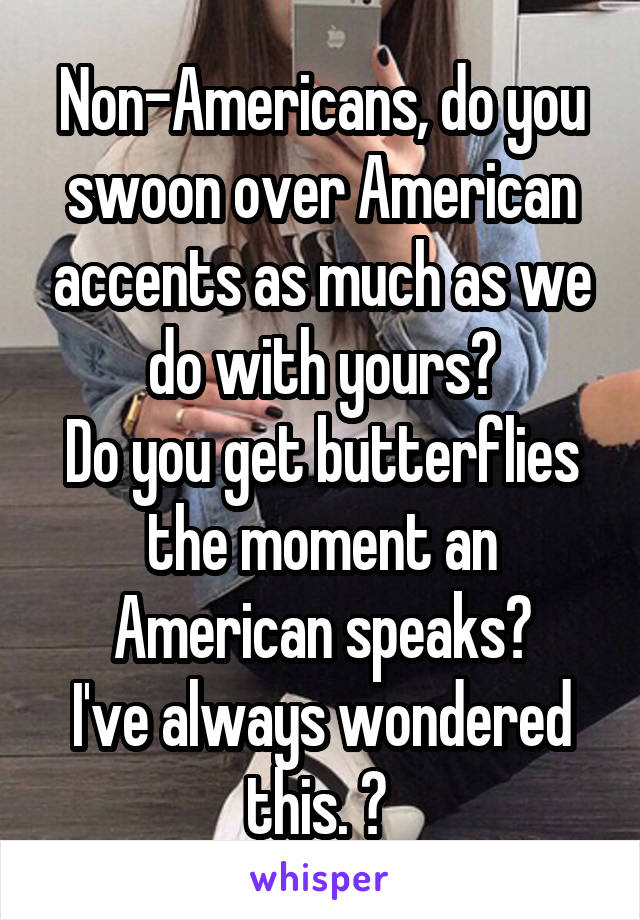 Non-Americans, do you swoon over American accents as much as we do with yours?
Do you get butterflies the moment an American speaks?
I've always wondered this. 🙊 