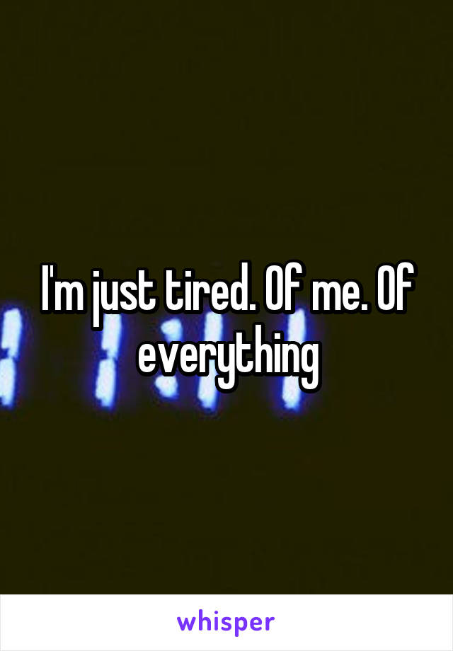 I'm just tired. Of me. Of everything