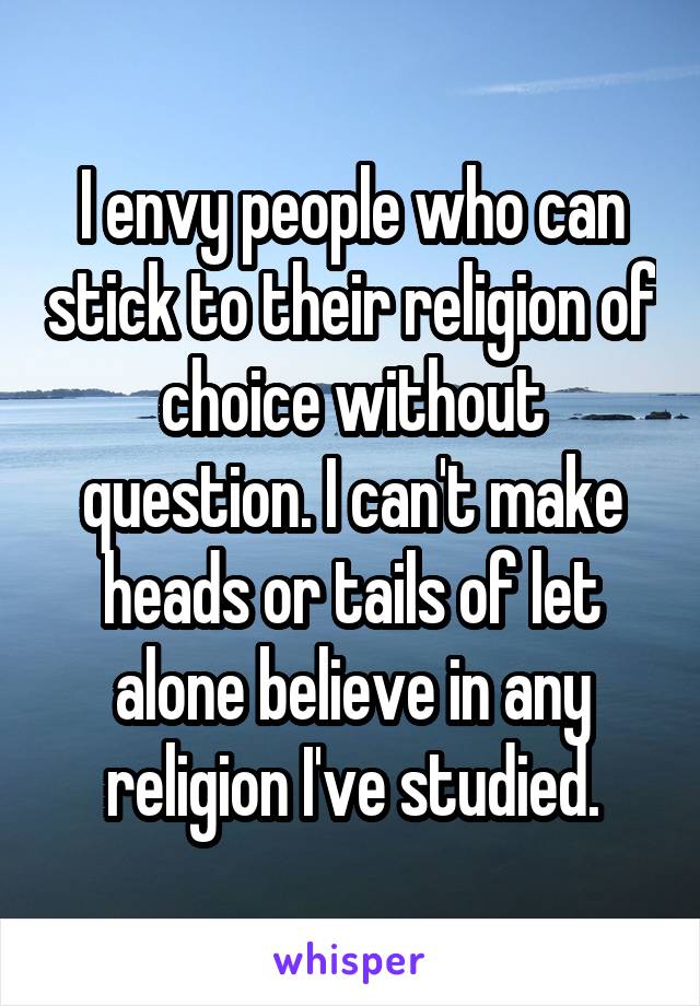 I envy people who can stick to their religion of choice without question. I can't make heads or tails of let alone believe in any religion I've studied.