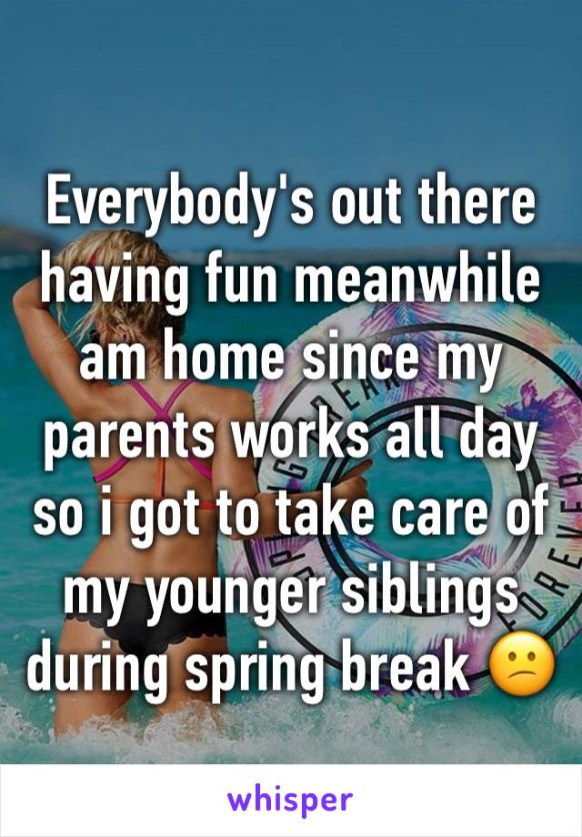 Everybody's out there having fun meanwhile am home since my parents works all day so i got to take care of my younger siblings during spring break 😕