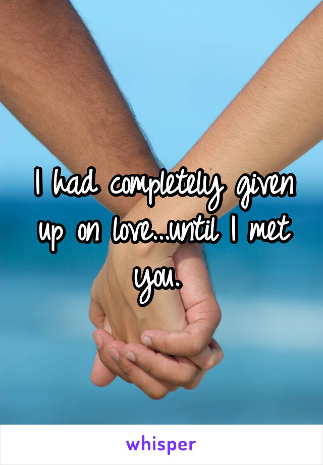 I had completely given up on love...until I met you. 